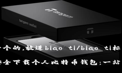 思考一个的，放进biao ti/biao ti标签里：

如何安全下载个人比特币钱包：一站式指南