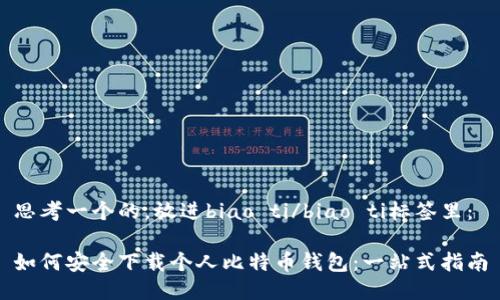 思考一个的，放进biao ti/biao ti标签里：

如何安全下载个人比特币钱包：一站式指南